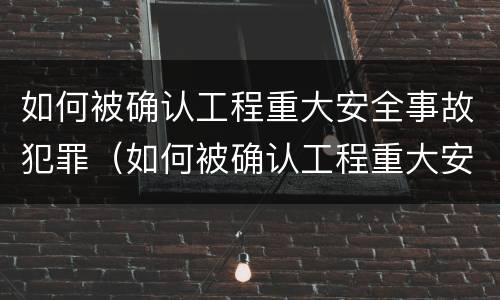 如何被确认工程重大安全事故犯罪（如何被确认工程重大安全事故犯罪认定）