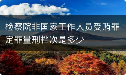 检察院非国家工作人员受贿罪定罪量刑档次是多少