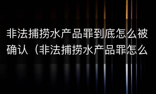 非法捕捞水产品罪到底怎么被确认（非法捕捞水产品罪怎么判的）