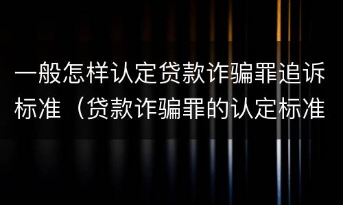一般怎样认定贷款诈骗罪追诉标准（贷款诈骗罪的认定标准）
