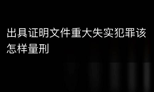 出具证明文件重大失实犯罪该怎样量刑