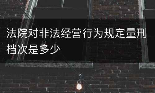 法院对非法经营行为规定量刑档次是多少