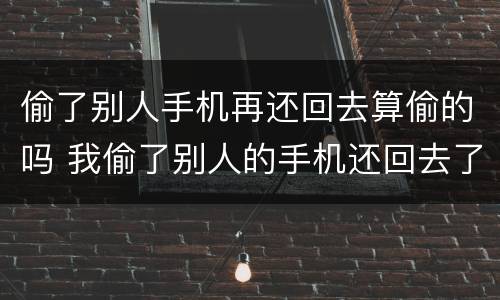 偷了别人手机再还回去算偷的吗 我偷了别人的手机还回去了