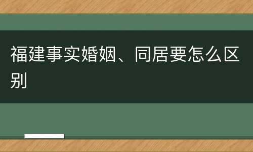 福建事实婚姻、同居要怎么区别