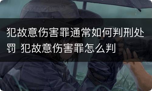 犯故意伤害罪通常如何判刑处罚 犯故意伤害罪怎么判