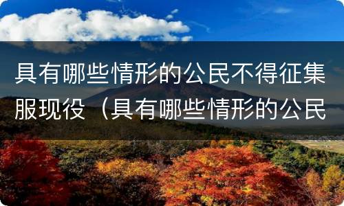 具有哪些情形的公民不得征集服现役（具有哪些情形的公民不得征集服现役军人）