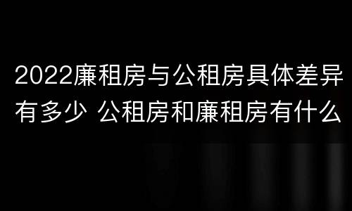 2022廉租房与公租房具体差异有多少 公租房和廉租房有什么区别?2019年的
