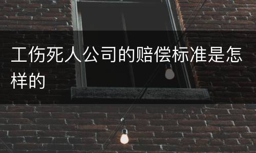 工伤死人公司的赔偿标准是怎样的