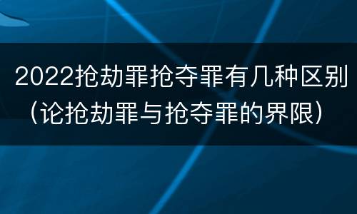 2022抢劫罪抢夺罪有几种区别（论抢劫罪与抢夺罪的界限）