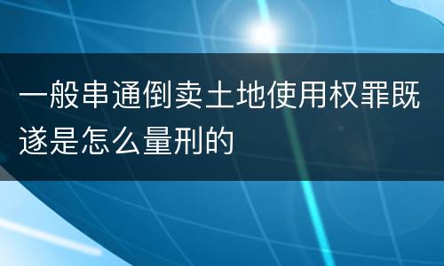 一般串通倒卖土地使用权罪既遂是怎么量刑的