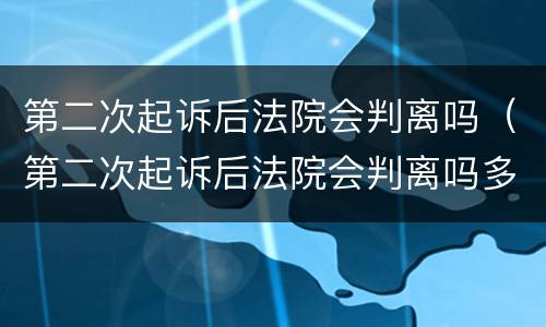 第二次起诉后法院会判离吗（第二次起诉后法院会判离吗多久）
