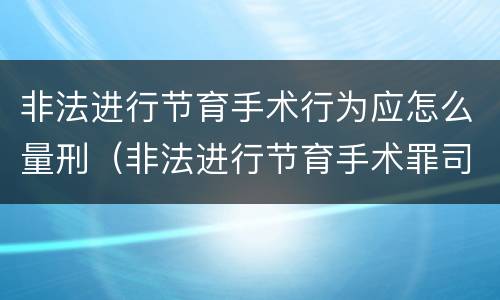 非法进行节育手术行为应怎么量刑（非法进行节育手术罪司法解释）