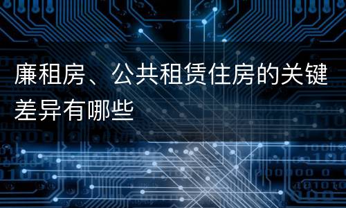 廉租房、公共租赁住房的关键差异有哪些