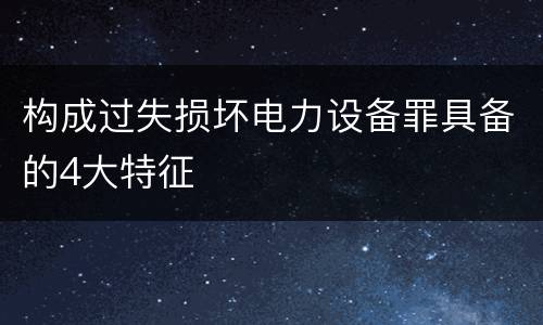 构成过失损坏电力设备罪具备的4大特征