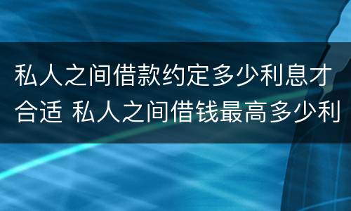 私人之间借款约定多少利息才合适 私人之间借钱最高多少利息