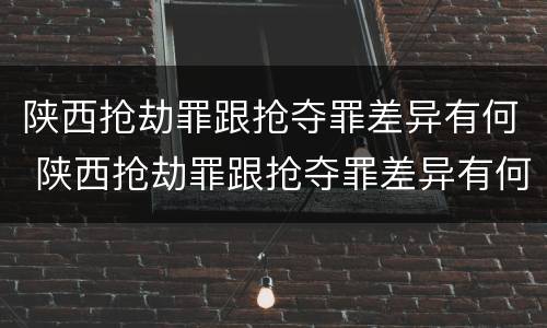 陕西抢劫罪跟抢夺罪差异有何 陕西抢劫罪跟抢夺罪差异有何关系