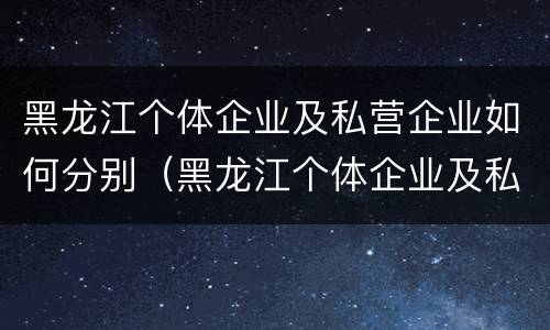 黑龙江个体企业及私营企业如何分别（黑龙江个体企业及私营企业如何分别管理）