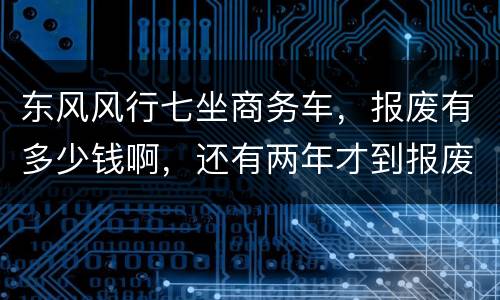 东风风行七坐商务车，报废有多少钱啊，还有两年才到报废期