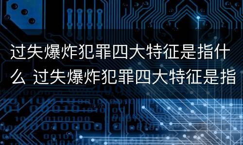 过失爆炸犯罪四大特征是指什么 过失爆炸犯罪四大特征是指什么内容
