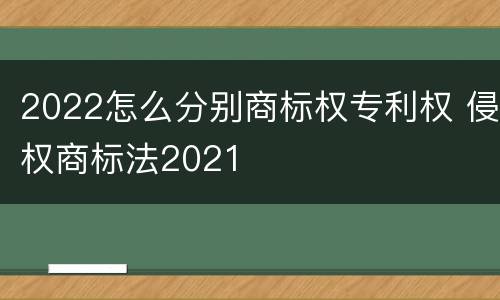 2022怎么分别商标权专利权 侵权商标法2021
