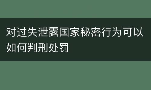 对过失泄露国家秘密行为可以如何判刑处罚