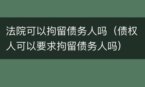 法院可以拘留债务人吗（债权人可以要求拘留债务人吗）