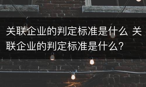 关联企业的判定标准是什么 关联企业的判定标准是什么?
