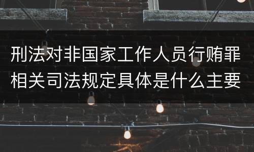 刑法对非国家工作人员行贿罪相关司法规定具体是什么主要内容