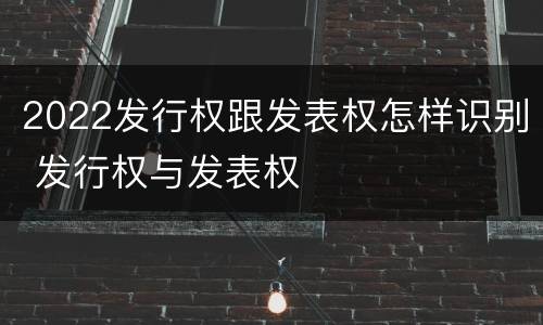 2022发行权跟发表权怎样识别 发行权与发表权
