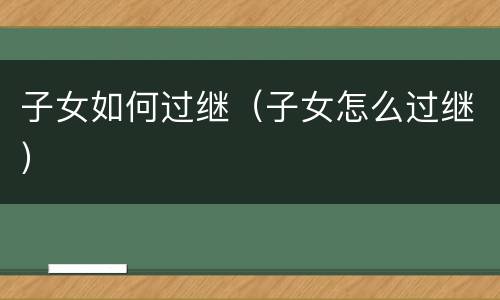 子女如何过继（子女怎么过继）