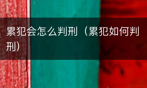 累犯会怎么判刑（累犯如何判刑）