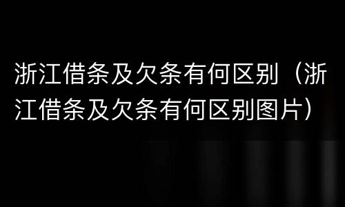 浙江借条及欠条有何区别（浙江借条及欠条有何区别图片）