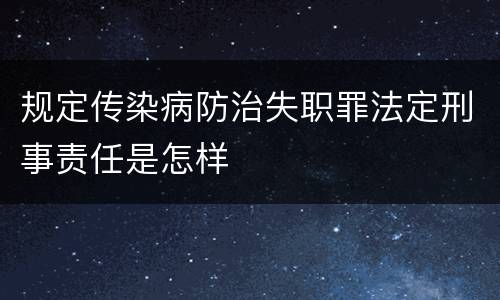 规定传染病防治失职罪法定刑事责任是怎样