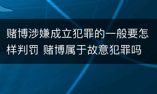 赌博涉嫌成立犯罪的一般要怎样判罚 赌博属于故意犯罪吗