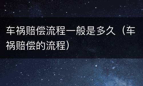 车祸赔偿流程一般是多久（车祸赔偿的流程）