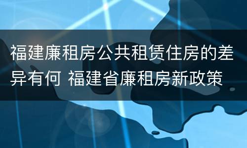福建廉租房公共租赁住房的差异有何 福建省廉租房新政策
