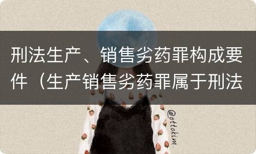 刑法生产、销售劣药罪构成要件（生产销售劣药罪属于刑法中的哪一类?）