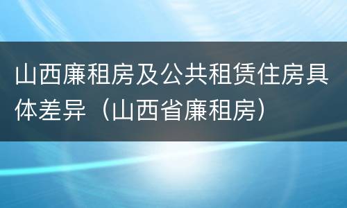 山西廉租房及公共租赁住房具体差异（山西省廉租房）