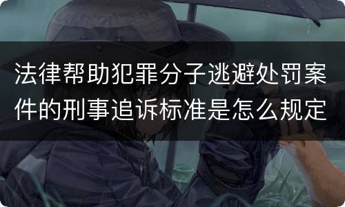 法律帮助犯罪分子逃避处罚案件的刑事追诉标准是怎么规定