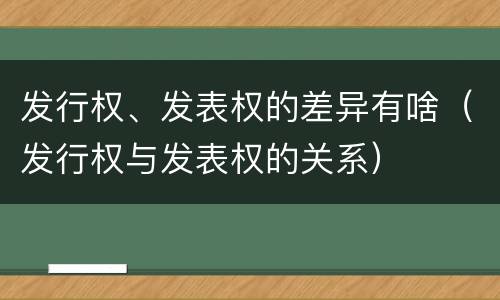 发行权、发表权的差异有啥（发行权与发表权的关系）