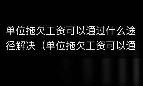单位拖欠工资可以通过什么途径解决（单位拖欠工资可以通过什么途径解决问题）