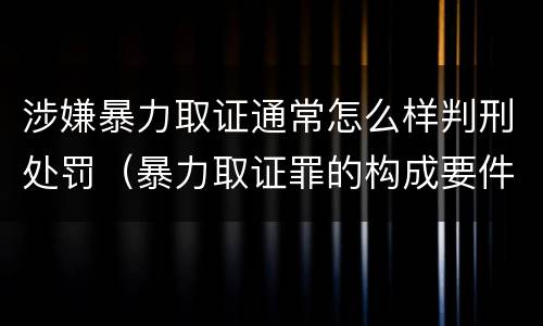 涉嫌暴力取证通常怎么样判刑处罚（暴力取证罪的构成要件）