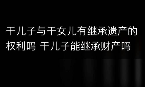 干儿子与干女儿有继承遗产的权利吗 干儿子能继承财产吗