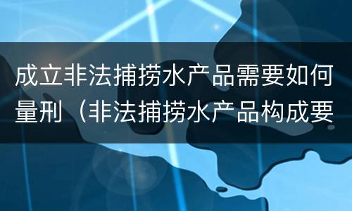 成立非法捕捞水产品需要如何量刑（非法捕捞水产品构成要件）