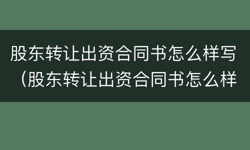 股东转让出资合同书怎么样写（股东转让出资合同书怎么样写好）
