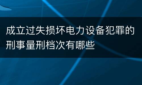 成立过失损坏电力设备犯罪的刑事量刑档次有哪些