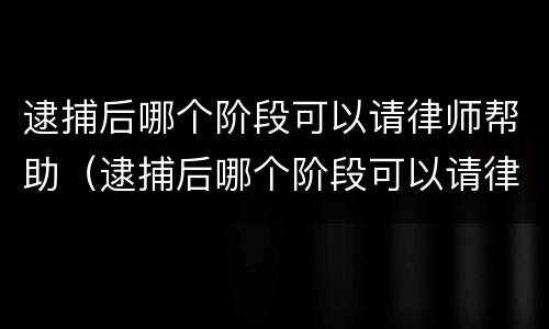 逮捕后哪个阶段可以请律师帮助（逮捕后哪个阶段可以请律师帮助解决）