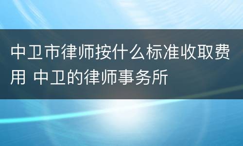 中卫市律师按什么标准收取费用 中卫的律师事务所
