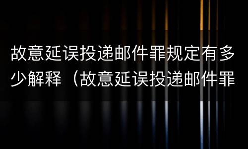 故意延误投递邮件罪规定有多少解释（故意延误投递邮件罪案例）