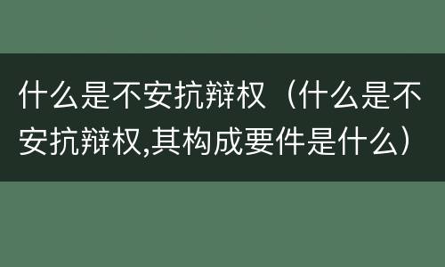 什么是不安抗辩权（什么是不安抗辩权,其构成要件是什么）